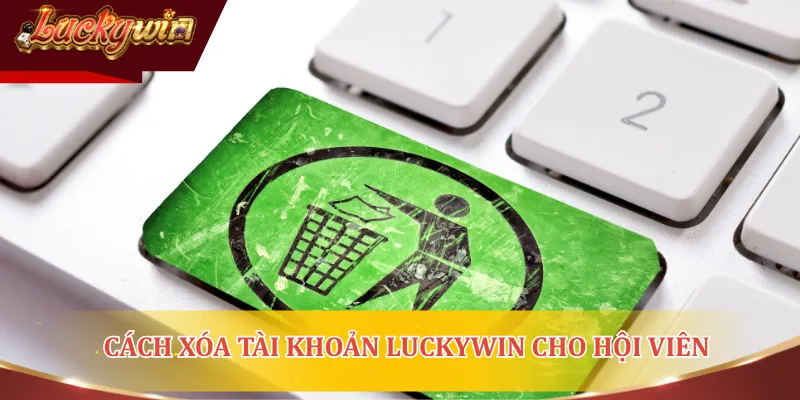 Cách xóa tài khoản LUCKYWIN cho hội viên